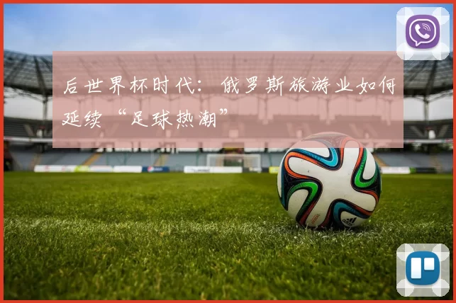 后世界杯时代：俄罗斯旅游业如何延续“足球热潮”