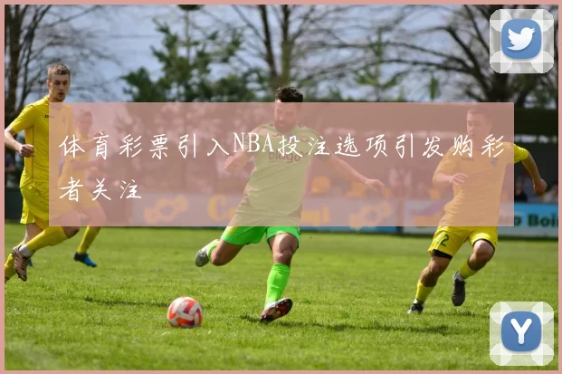 体育彩票引入NBA投注选项引发购彩者关注