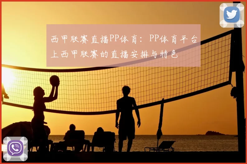 西甲联赛直播PP体育：PP体育平台上西甲联赛的直播安排与特色