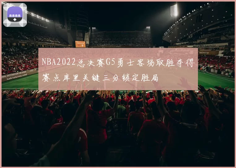 NBA2022总决赛G5勇士客场取胜夺得赛点库里关键三分锁定胜局
