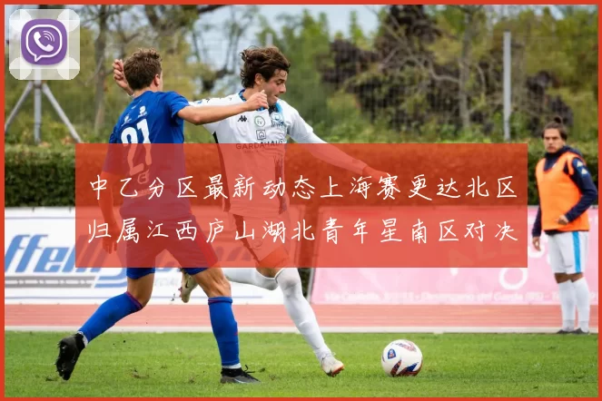 中乙分区最新动态上海赛更达北区归属江西庐山湖北青年星南区对决即将开启