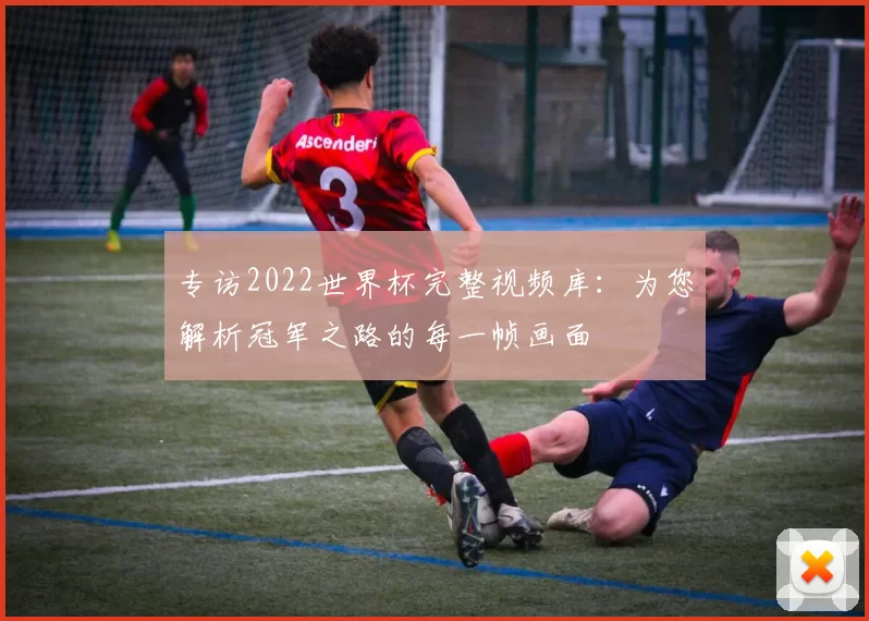 专访2022世界杯完整视频库：为您解析冠军之路的每一帧画面