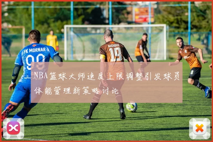 NBA篮球大师速度上限调整引发球员体能管理新策略讨论