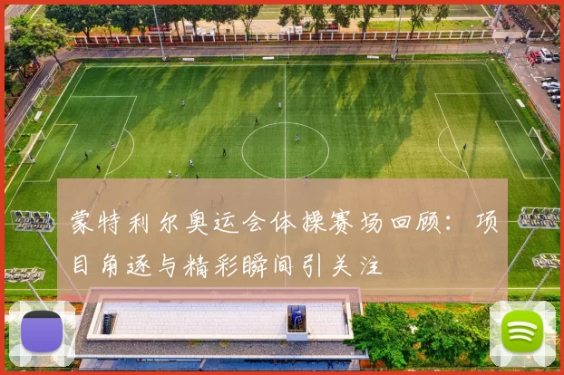 蒙特利尔奥运会体操赛场回顾：项目角逐与精彩瞬间引关注