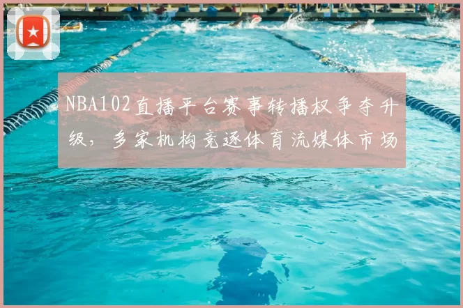 NBA102直播平台赛事转播权争夺升级，多家机构竞逐体育流媒体市场