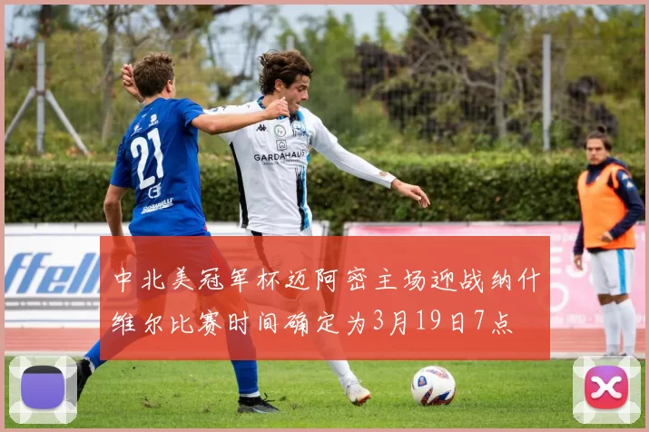 中北美冠军杯迈阿密主场迎战纳什维尔比赛时间确定为3月19日7点