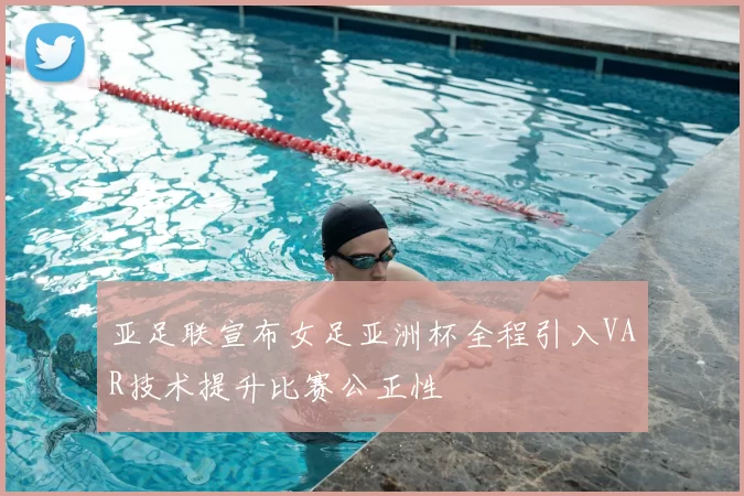 亚足联宣布女足亚洲杯全程引入VAR技术提升比赛公正性