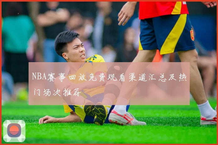 NBA赛事回放免费观看渠道汇总及热门场次推荐