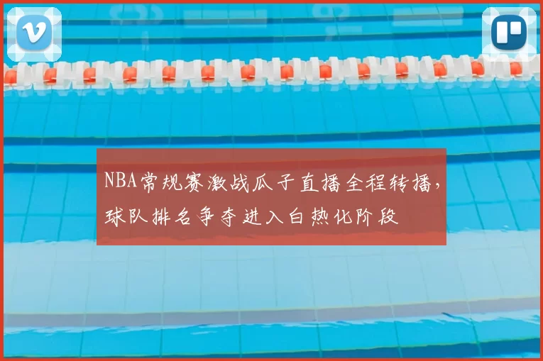 NBA常规赛激战瓜子直播全程转播，球队排名争夺进入白热化阶段