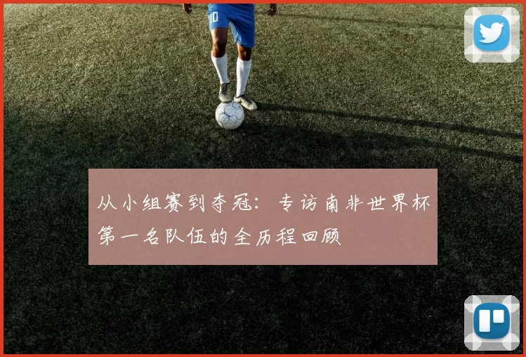 从小组赛到夺冠：专访南非世界杯第一名队伍的全历程回顾