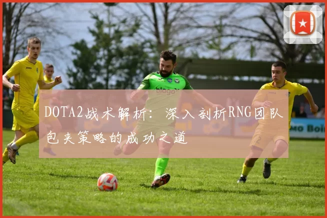 DOTA2战术解析：深入剖析RNG团队包夹策略的成功之道