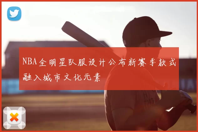 NBA全明星队服设计公布新赛季款式融入城市文化元素