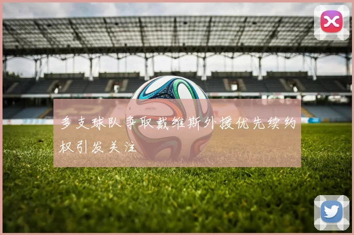 多支球队争取戴维斯外援优先续约权引发关注