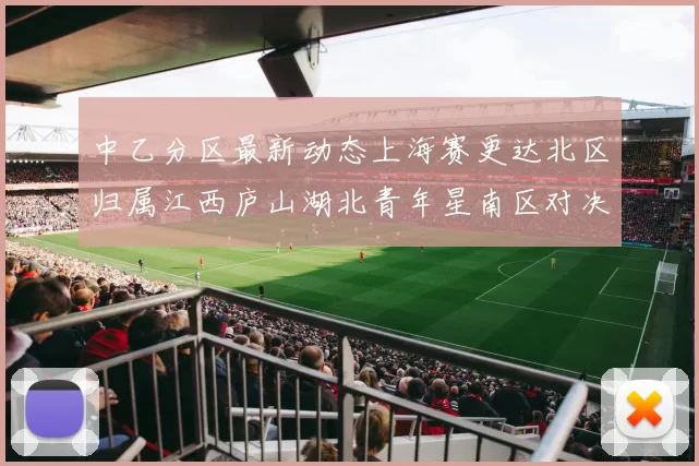 中乙分区最新动态上海赛更达北区归属江西庐山湖北青年星南区对决即将开启