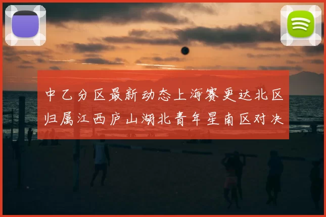 中乙分区最新动态上海赛更达北区归属江西庐山湖北青年星南区对决即将开启