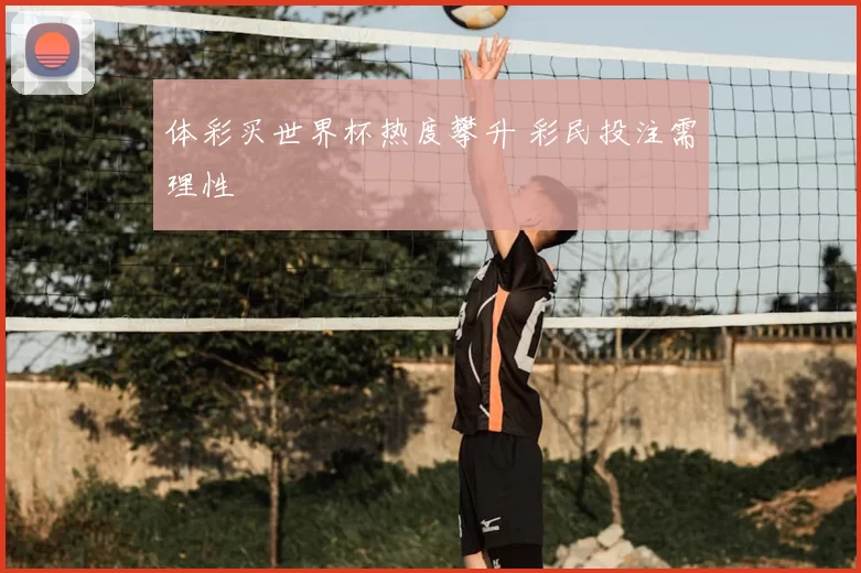 体彩买世界杯热度攀升 彩民投注需理性