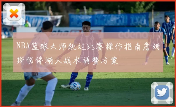 NBA篮球大师跳过比赛操作指南詹姆斯伤停湖人战术调整方案
