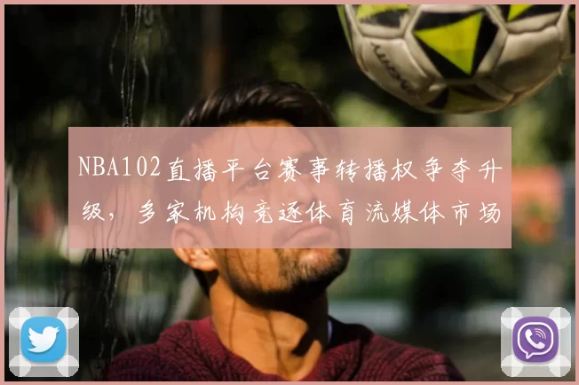 NBA102直播平台赛事转播权争夺升级，多家机构竞逐体育流媒体市场
