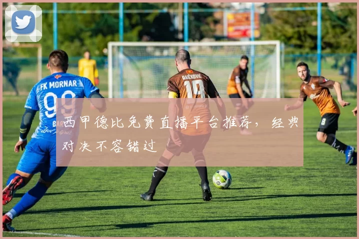 西甲德比免费直播平台推荐,经典对决不容错过