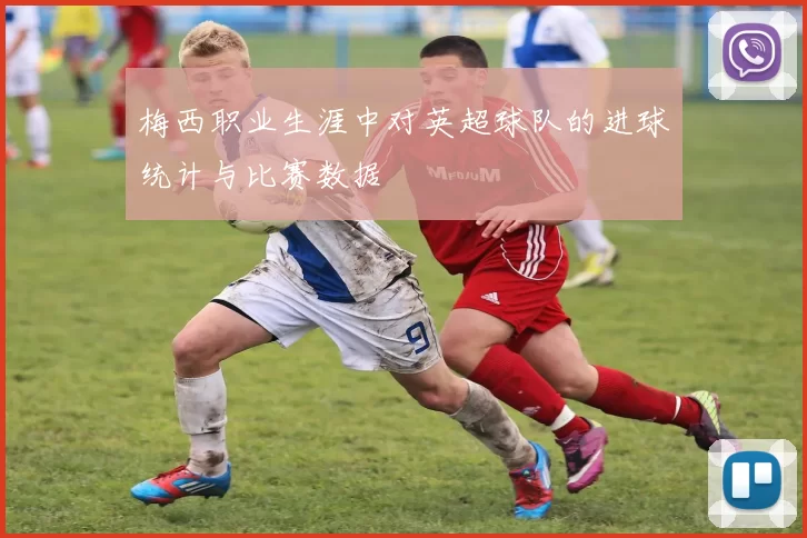 梅西职业生涯中对英超球队的进球统计与比赛数据