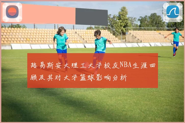 路易斯安大理工大学校友NBA生涯回顾及其对大学篮球影响分析