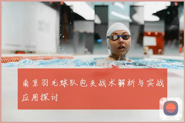 南京羽毛球队包夹战术解析与实战应用探讨