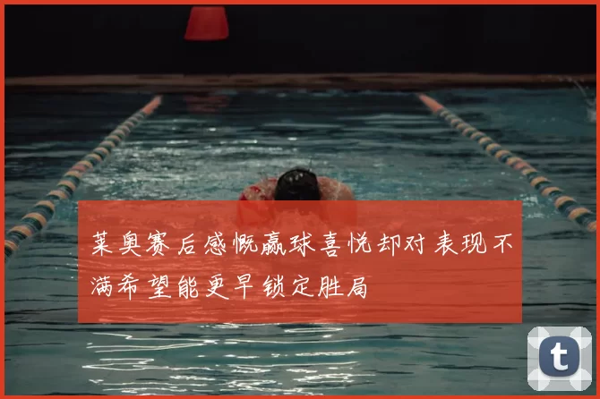莱奥赛后感慨赢球喜悦却对表现不满希望能更早锁定胜局