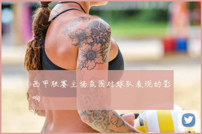 西甲联赛主场氛围对球队表现的影响