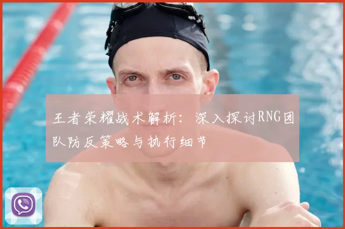 王者荣耀战术解析：深入探讨RNG团队防反策略与执行细节