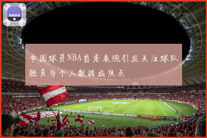 中国球员NBA首秀表现引发关注球队胜负与个人数据成焦点