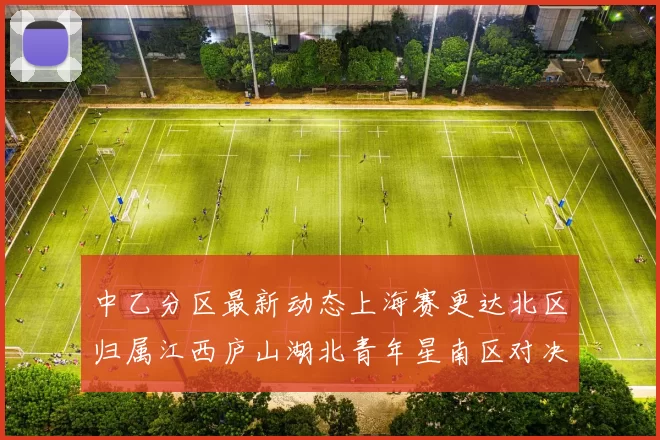中乙分区最新动态上海赛更达北区归属江西庐山湖北青年星南区对决即将开启