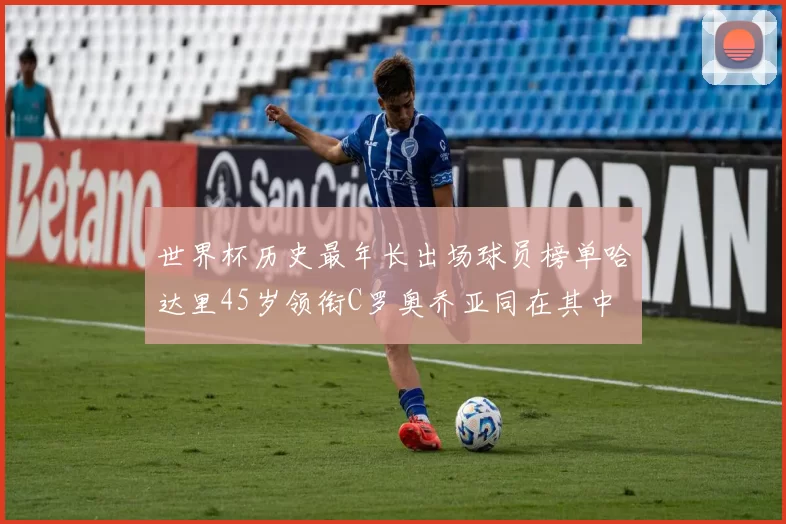 世界杯历史最年长出场球员榜单哈达里45岁领衔C罗奥乔亚同在其中