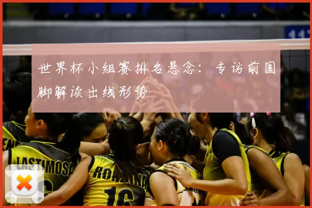世界杯小组赛排名悬念：专访前国脚解读出线形势