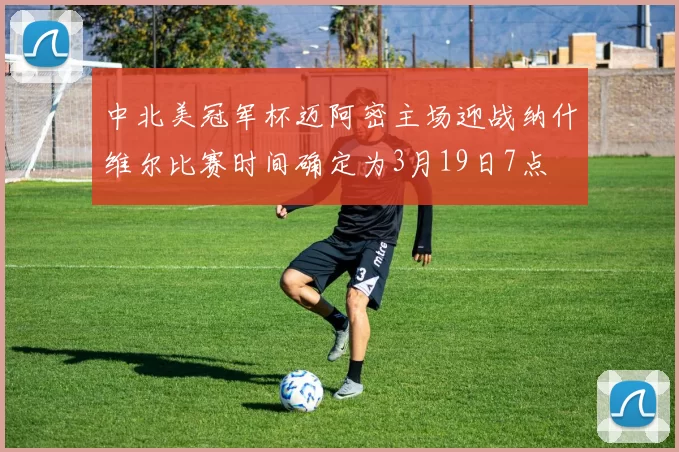 中北美冠军杯迈阿密主场迎战纳什维尔比赛时间确定为3月19日7点