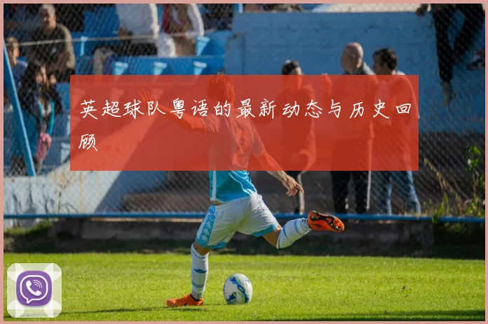 英超球队粤语的最新动态与历史回顾