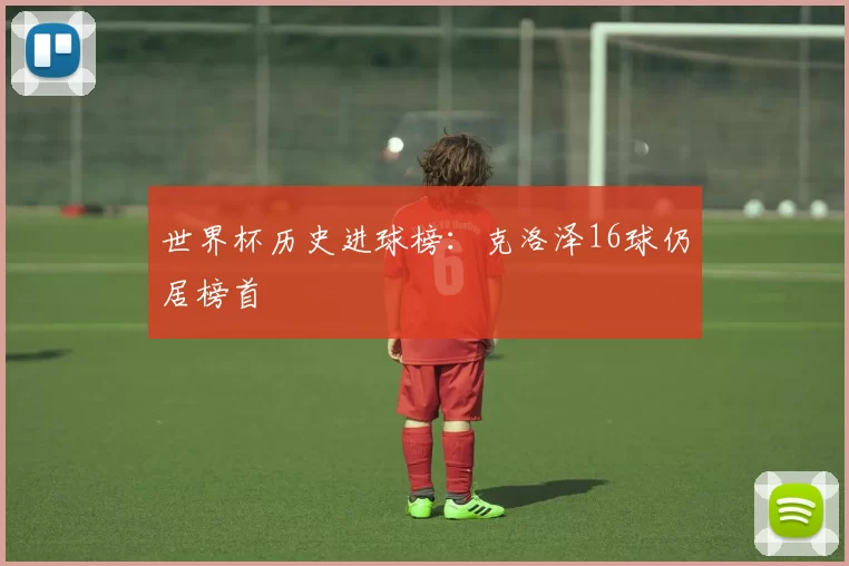 世界杯历史进球榜：克洛泽16球仍居榜首