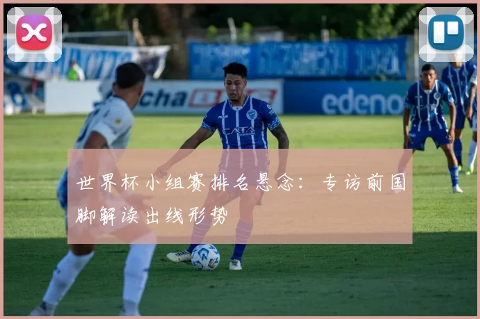 世界杯小组赛排名悬念：专访前国脚解读出线形势