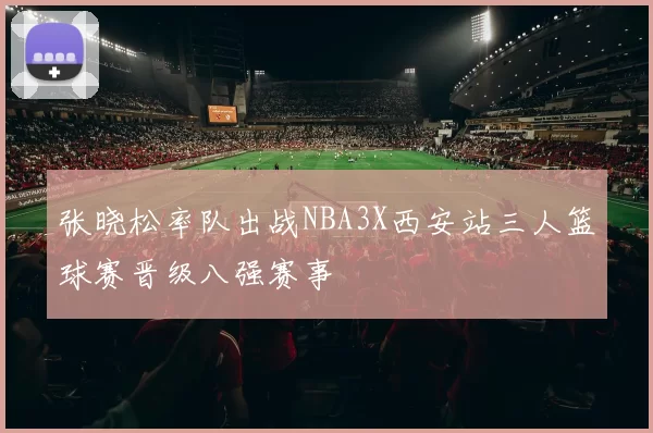 张晓松率队出战NBA3X西安站三人篮球赛晋级八强赛事