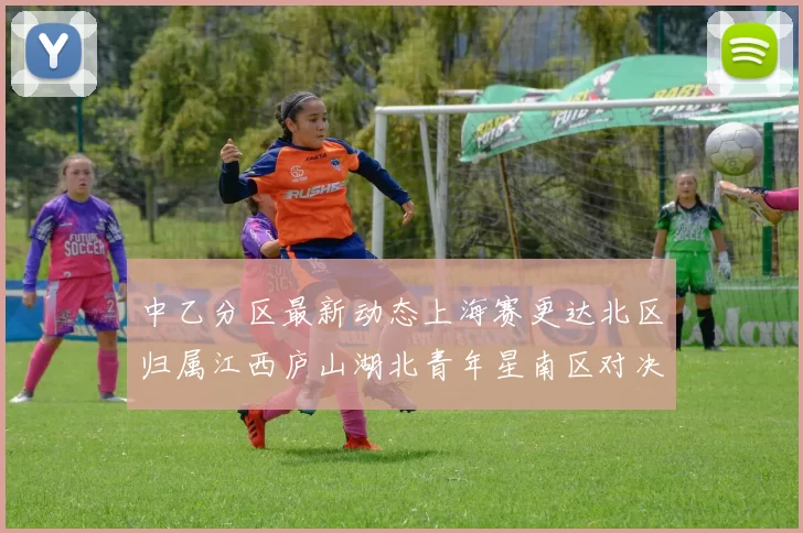 中乙分区最新动态上海赛更达北区归属江西庐山湖北青年星南区对决即将开启