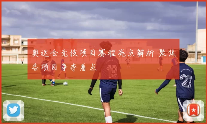 奥运会竞技项目赛程亮点解析 聚焦各项目争夺看点