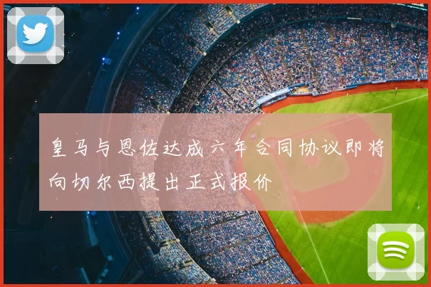 皇马与恩佐达成六年合同协议即将向切尔西提出正式报价