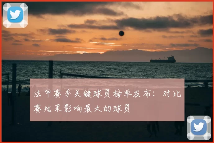 法甲赛季关键球员榜单发布:对比赛结果影响最大的球员