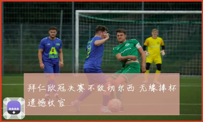 拜仁欧冠决赛不敌切尔西 无缘捧杯遗憾收官