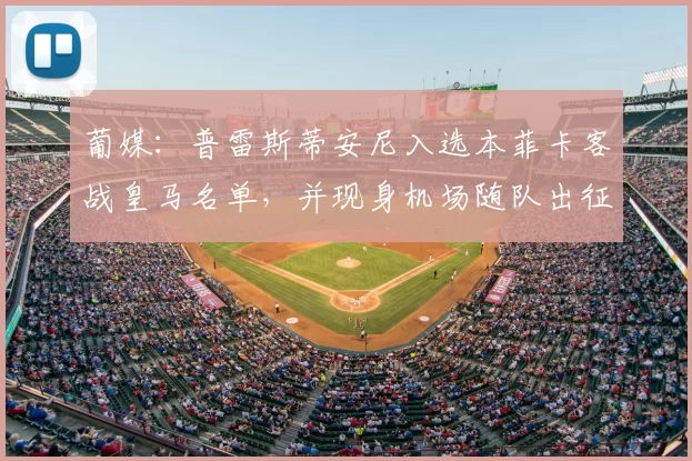 葡媒:普雷斯蒂安尼入选本菲卡客战皇马名单,并现身机场随队出征