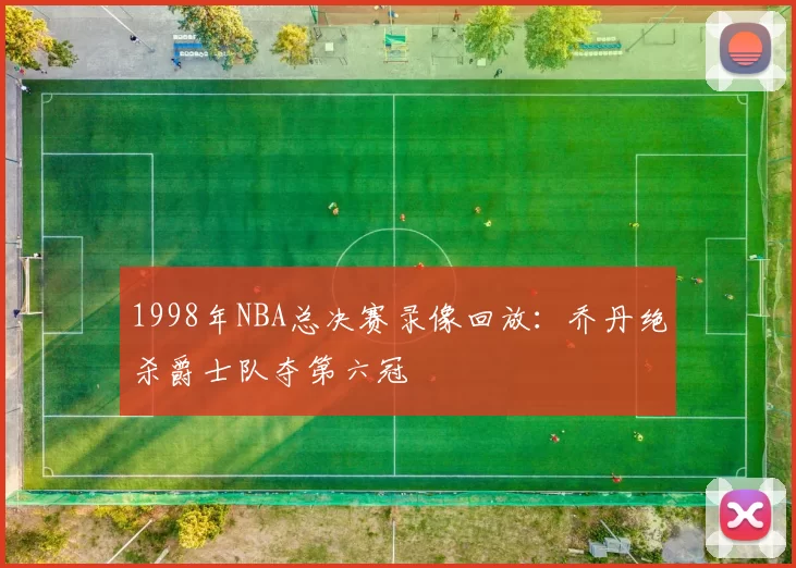 1998年NBA总决赛录像回放:乔丹绝杀爵士队夺第六冠