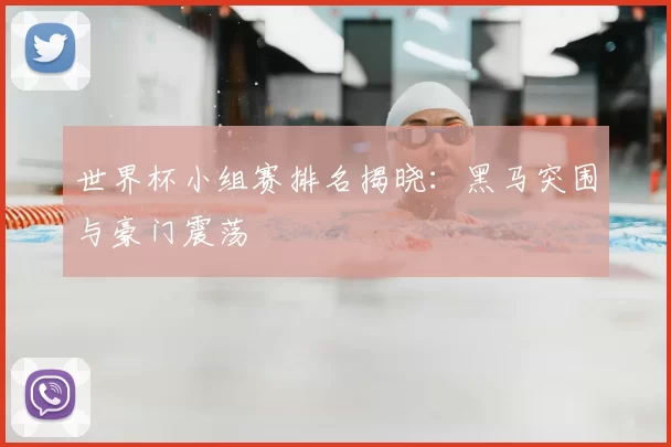世界杯小组赛排名揭晓：黑马突围与豪门震荡