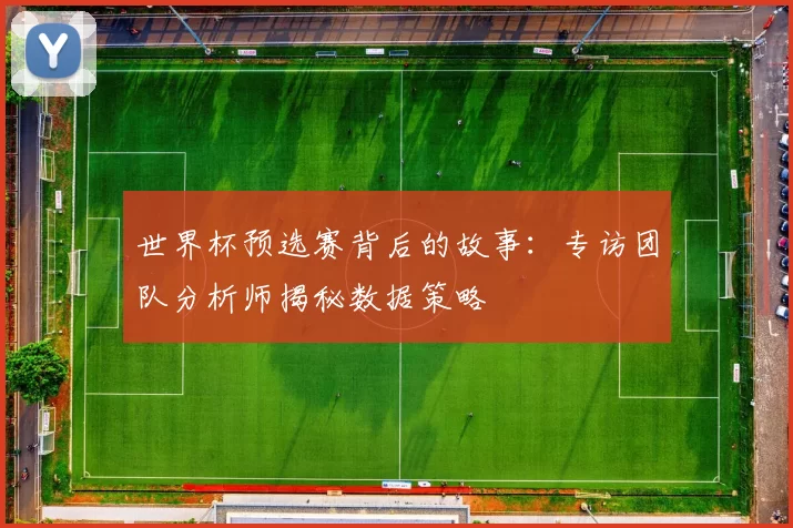 世界杯预选赛背后的故事：专访团队分析师揭秘数据策略