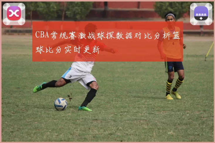 CBA常规赛激战球探数据对比分析篮球比分实时更新