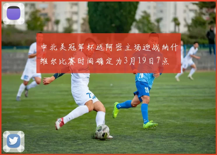 中北美冠军杯迈阿密主场迎战纳什维尔比赛时间确定为3月19日7点