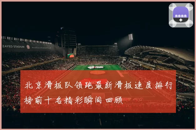 北京滑板队领跑最新滑板速度排行榜前十名精彩瞬间回顾